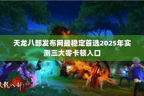 天龙八部发布网最稳定首选2025年实测三大零卡顿入口