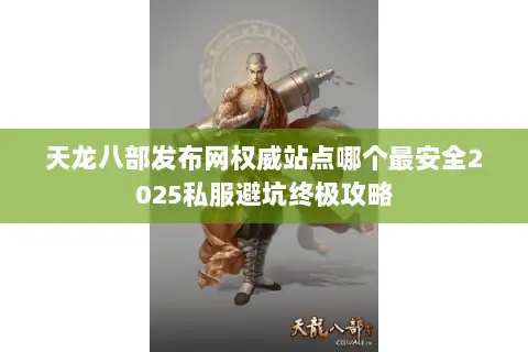 天龙八部发布网权威站点哪个最安全2025私服避坑终极攻略 天龙八部发布网权威站点哪个最安全2025私服避坑终极攻略