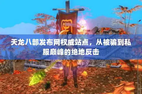 天龙八部发布网权威站点，从被骗到私服巅峰的绝地反击