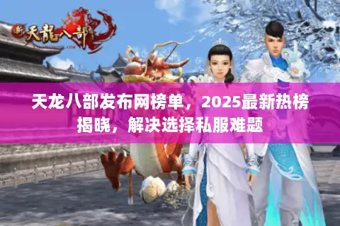 天龙八部发布网榜单,2025最新热榜揭晓,解决选择私服难题 天龙八部发布网榜单,2025最新热榜揭晓,解决选择私服难题