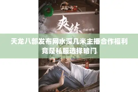 天龙八部发布网水深几米主播合作福利竟是私服选择暗门 天龙八部发布网水深几米主播合作福利竟是私服选择暗门