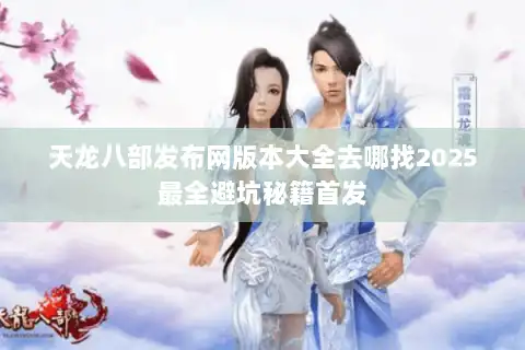 天龙八部发布网版本大全去哪找2025最全避坑秘籍首发