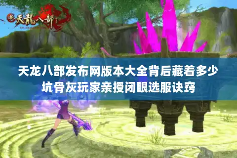 天龙八部发布网版本大全背后藏着多少坑骨灰玩家亲授闭眼选服诀窍