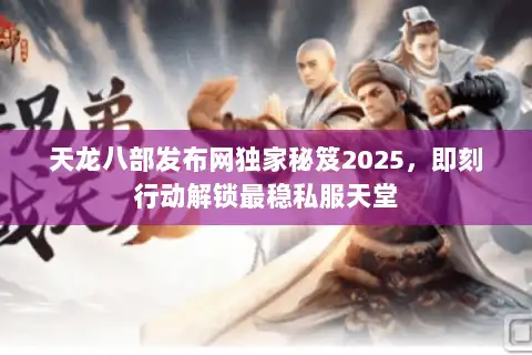 天龙八部发布网独家秘笈2025，即刻行动解锁最稳私服天堂