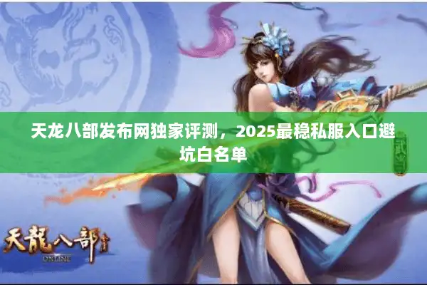 天龙八部发布网独家评测，2025最稳私服入口避坑白名单