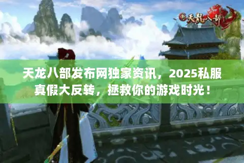 天龙八部发布网独家资讯，2025私服真假大反转，拯救你的游戏时光！