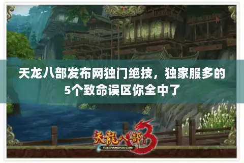 天龙八部发布网独门绝技，独家服多的5个致命误区你全中了