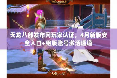 天龙八部发布网玩家认证，4月新版安全入口+绝版账号激活通道