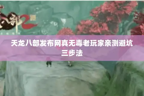 天龙八部发布网真无毒老玩家亲测避坑三步法