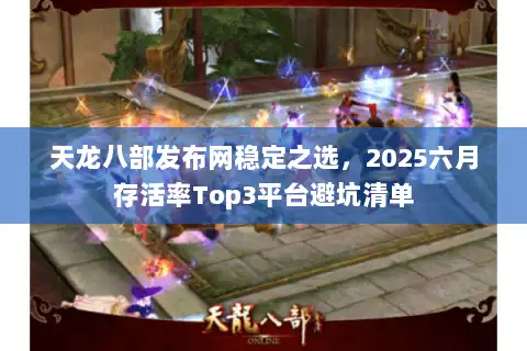 天龙八部发布网稳定之选，2025六月存活率Top3平台避坑清单