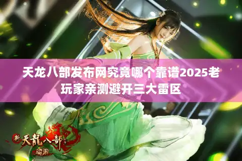 天龙八部发布网究竟哪个靠谱2025老玩家亲测避开三大雷区