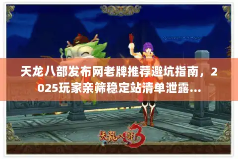 天龙八部发布网老牌推荐避坑指南，2025玩家亲筛稳定站清单泄露…