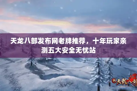 天龙八部发布网老牌推荐,十年玩家亲测五大安全无忧站 天龙八部发布网老牌推荐,十年玩家亲测五大安全无忧站
