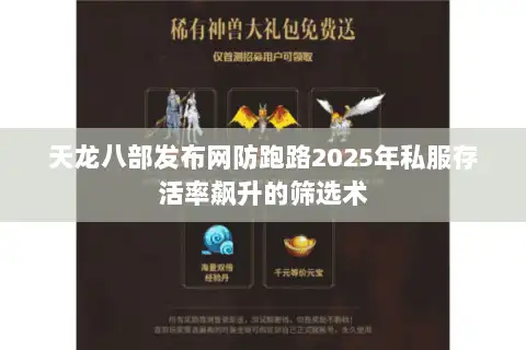 天龙八部发布网防跑路2025年私服存活率飙升的筛选术