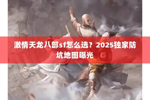 激情天龙八部sf怎么选？2025独家防坑地图曝光