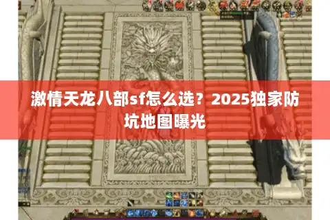 激情天龙八部sf怎么选？2025独家防坑地图曝光