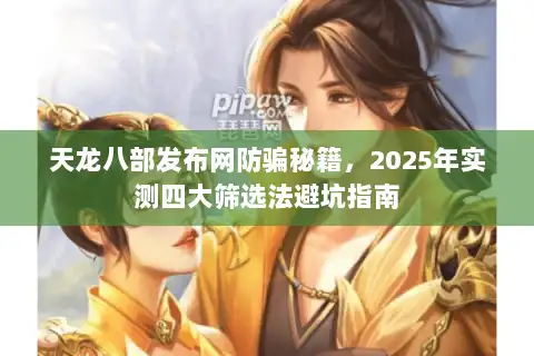 天龙八部发布网防骗秘籍，2025年实测四大筛选法避坑指南