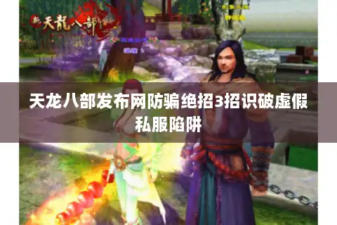 天龙八部发布网防骗绝招3招识破虚假私服陷阱