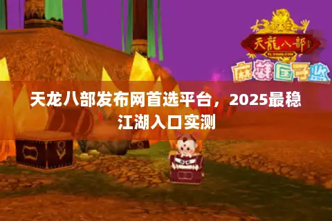 天龙八部发布网首选平台,2025最稳江湖入口实测 天龙八部发布网首选平台,2025最稳江湖入口实测