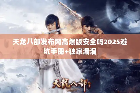 天龙八部发布网高爆版安全吗2025避坑手册+独家漏洞