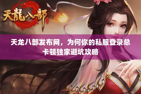 天龙八部发布网，为何你的私服登录总卡顿独家避坑攻略