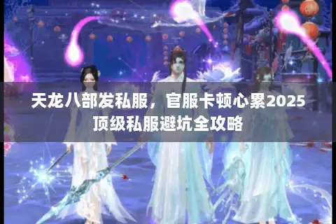 天龙八部发私服,官服卡顿心累2025顶级私服避坑全攻略 天龙八部发私服,官服卡顿心累2025顶级私服避坑全攻略