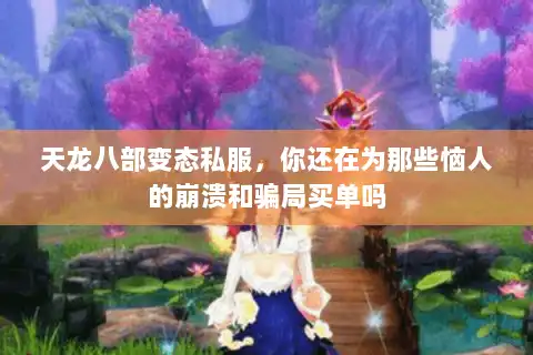 天龙八部变态私服，你还在为那些恼人的崩溃和骗局买单吗