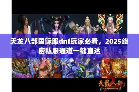 天龙八部国际服dnf玩家必看,2025绝密私服通道一键直达 天龙八部国际服dnf玩家必看,2025绝密私服通道一键直达