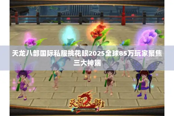 天龙八部国际私服挑花眼2025全球85万玩家聚焦三大神端