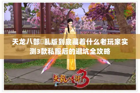 天龙八部婬乱版到底藏着什么老玩家实测3款私服后的避坑全攻略 天龙八部婬乱版到底藏着什么老玩家实测3款私服后的避坑全攻略