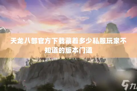 天龙八部官方下载藏着多少私服玩家不知道的版本门道 天龙八部官方下载藏着多少私服玩家不知道的版本门道