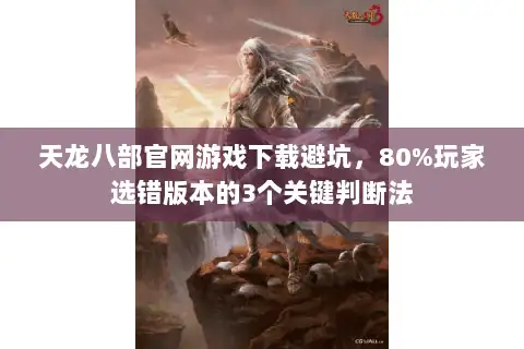 天龙八部官网游戏下载避坑，80%玩家选错版本的3个关键判断法