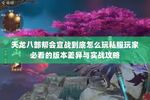 天龙八部帮会宣战到底怎么玩私服玩家必看的版本差异与实战攻略
