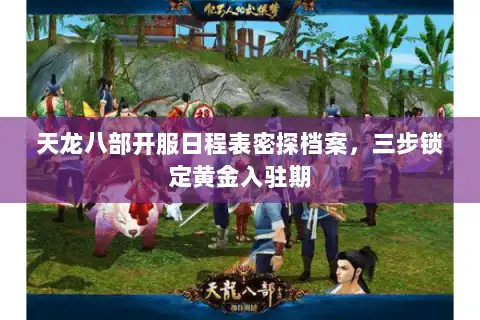 天龙八部开服日程表密探档案，三步锁定黄金入驻期