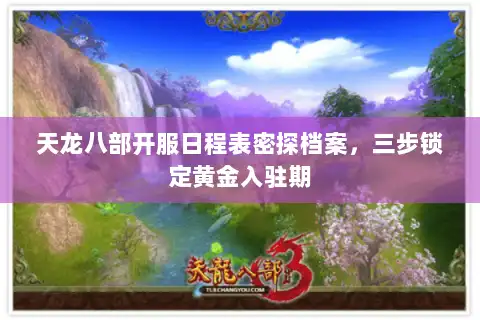 天龙八部开服日程表密探档案，三步锁定黄金入驻期