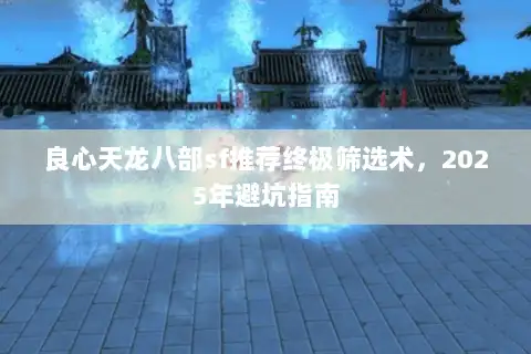 良心天龙八部sf推荐终极筛选术，2025年避坑指南