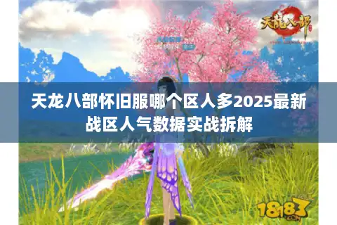 天龙八部怀旧服哪个区人多2025最新战区人气数据实战拆解