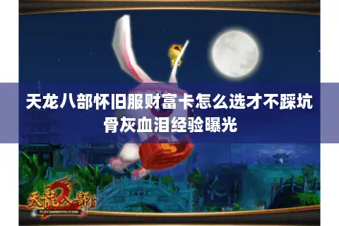 天龙八部怀旧服财富卡怎么选才不踩坑骨灰血泪经验曝光