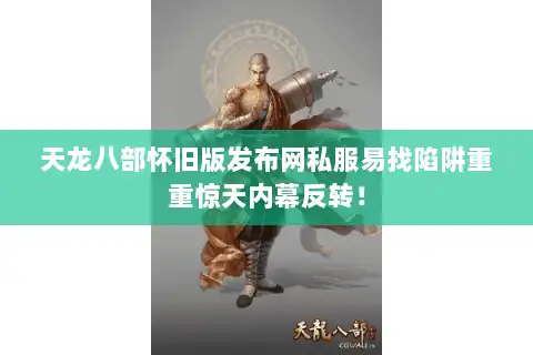 天龙八部怀旧版发布网私服易找陷阱重重惊天内幕反转! 天龙八部怀旧版发布网私服易找陷阱重重惊天内幕反转!