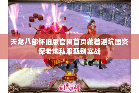 天龙八部怀旧版官网首页藏着避坑图资深老炮私服甄别实战