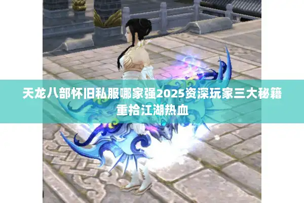 天龙八部怀旧私服哪家强2025资深玩家三大秘籍重拾江湖热血