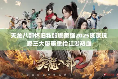 天龙八部怀旧私服哪家强2025资深玩家三大秘籍重拾江湖热血