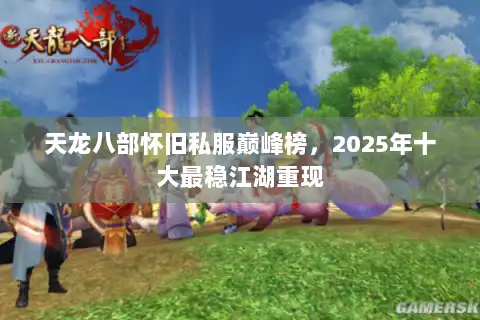 天龙八部怀旧私服巅峰榜，2025年十大最稳江湖重现