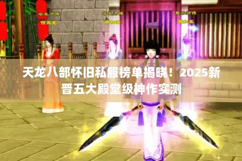 天龙八部怀旧私服榜单揭晓！2025新晋五大殿堂级神作实测