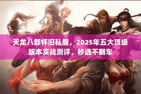 天龙八部怀旧私服,2025年五大顶级版本实战测评,秒选不翻车 天龙八部怀旧私服,2025年五大顶级版本实战测评,秒选不翻车