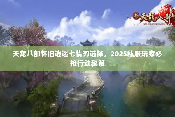 天龙八部怀旧逍遥七情刃选择,2025私服玩家必抢行动秘笈 天龙八部怀旧逍遥七情刃选择,2025私服玩家必抢行动秘笈