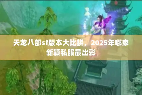天龙八部sf版本大比拼,2025年哪家新颖私服最出彩 天龙八部sf版本大比拼,2025年哪家新颖私服最出彩