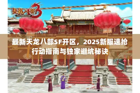 最新天龙八部SF开区,2025新服速抢行动指南与独家避坑秘诀 最新天龙八部SF开区,2025新服速抢行动指南与独家避坑秘诀