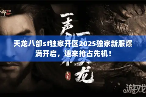 天龙八部sf独家开区2025独家新服爆满开启，速来抢占先机！