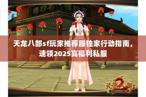 天龙八部sf玩家推荐服独家行动指南，速领2025高福利私服